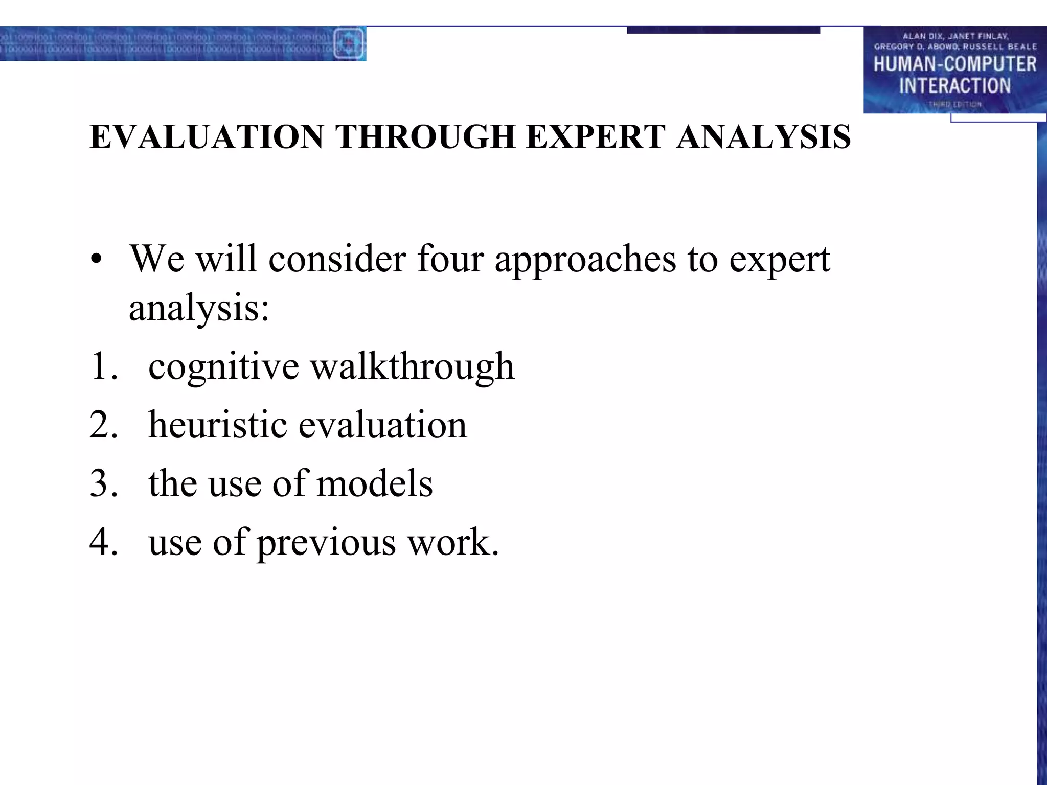 EVALUATION THROUGH EXPERT ANALYSIS
• We will consider four approaches to expert
analysis:
1. cognitive walkthrough
2. heuristic evaluation
3. the use of models
4. use of previous work.
 
