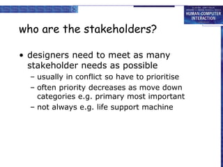 who are the stakeholders?
• designers need to meet as many
stakeholder needs as possible
– usually in conflict so have to ...