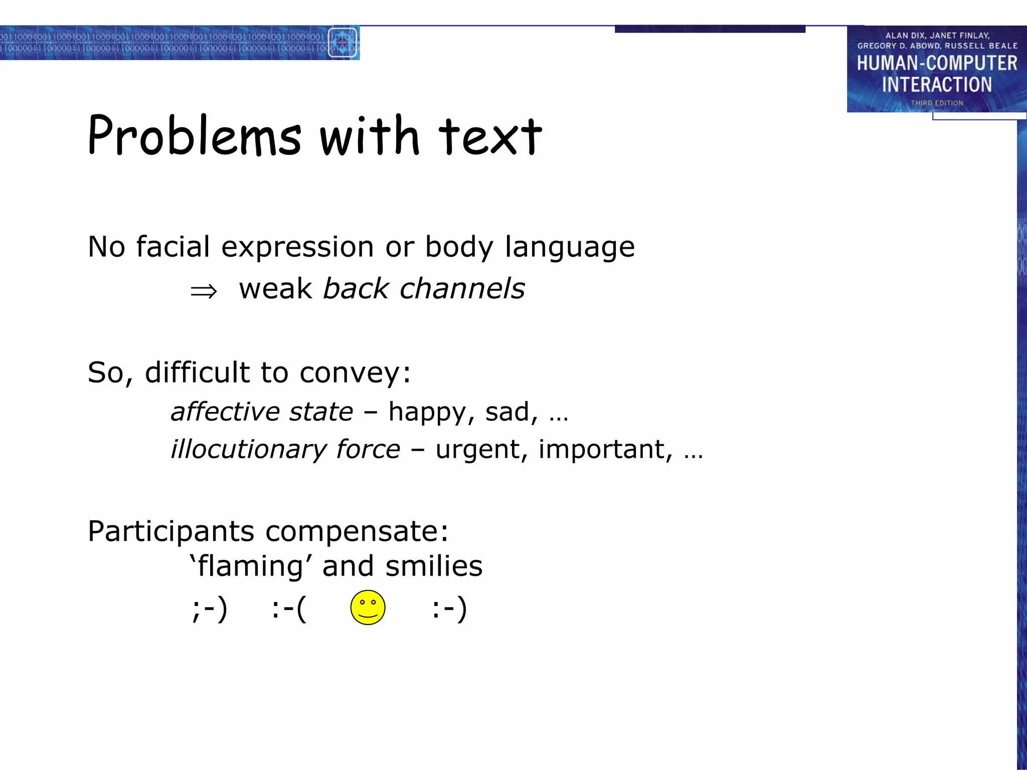 Problems with text No facial expression or body language    weak  back channels So, difficult to convey: affective state  – happy, sad, … illocutionary force  – urgent, important, … Participants compensate: ‘flaming’ and smilies ;-)  :-(  :-)  