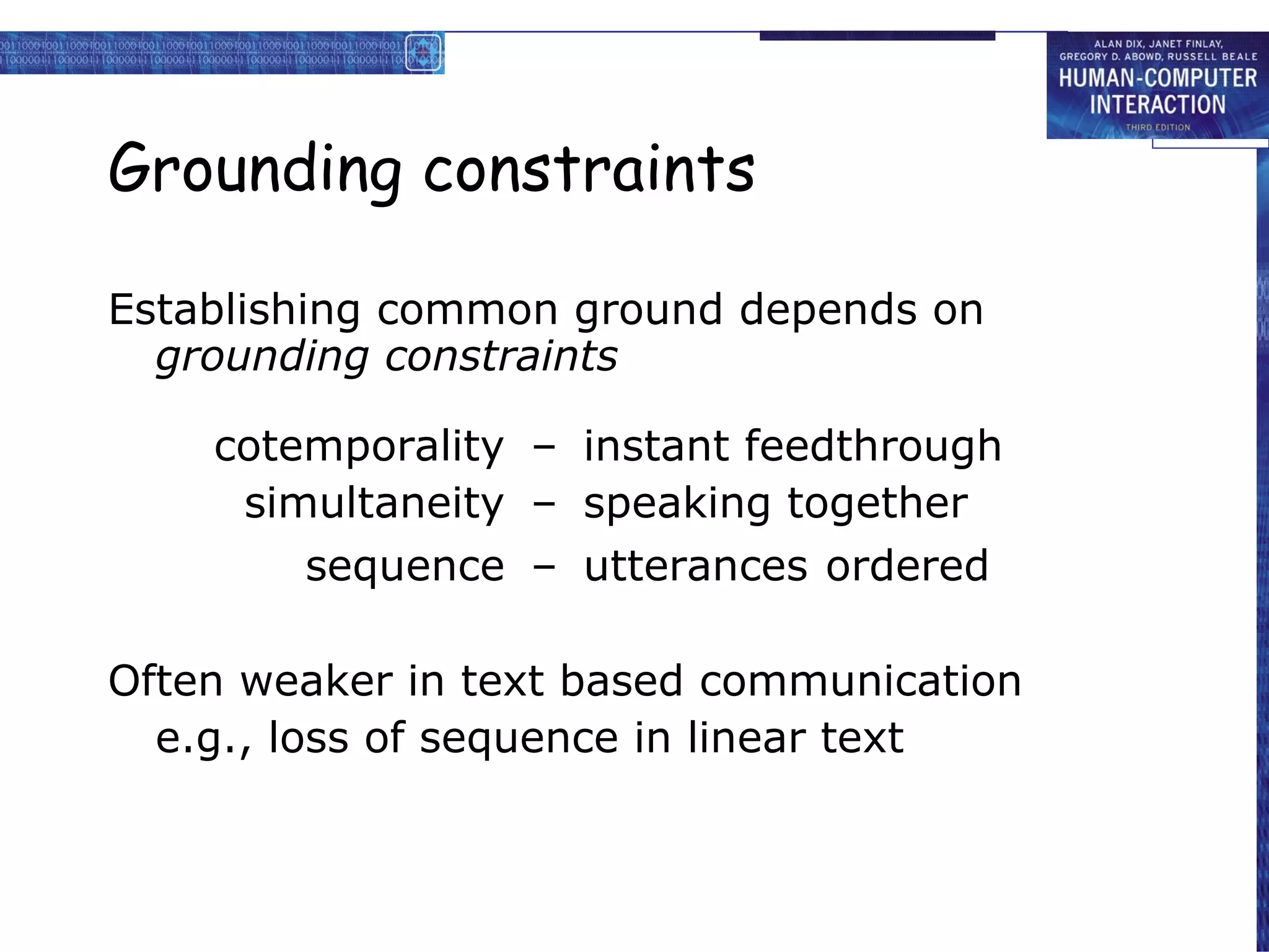 Grounding constraints Establishing common ground depends on grounding constraints cotemporality – instant feedthrough simultaneity – speaking together sequence – utterances   ordered Often weaker in text based communication e.g., loss of sequence in linear text 
