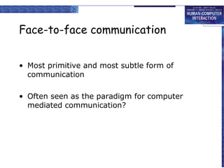 Face-to-face communication
• Most primitive and most subtle form of
communication
• Often seen as the paradigm for computer
mediated communication?

 