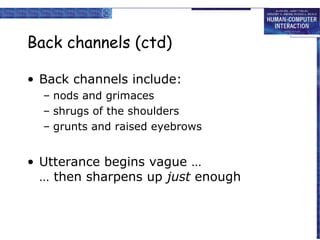 Back channels (ctd)
• Back channels include:
– nods and grimaces
– shrugs of the shoulders
– grunts and raised eyebrows

• Utterance begins vague …
… then sharpens up just enough

 