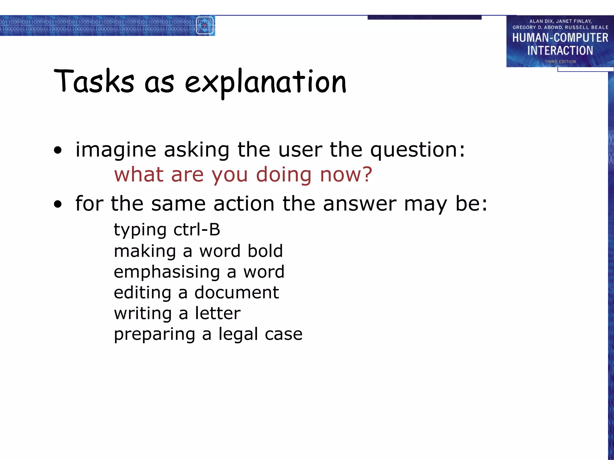 Tasks as explanation imagine asking the user the question: what are you doing now? for the same action the answer may be: typing ctrl-B making a word bold emphasising a word editing a document writing a letter preparing a legal case 