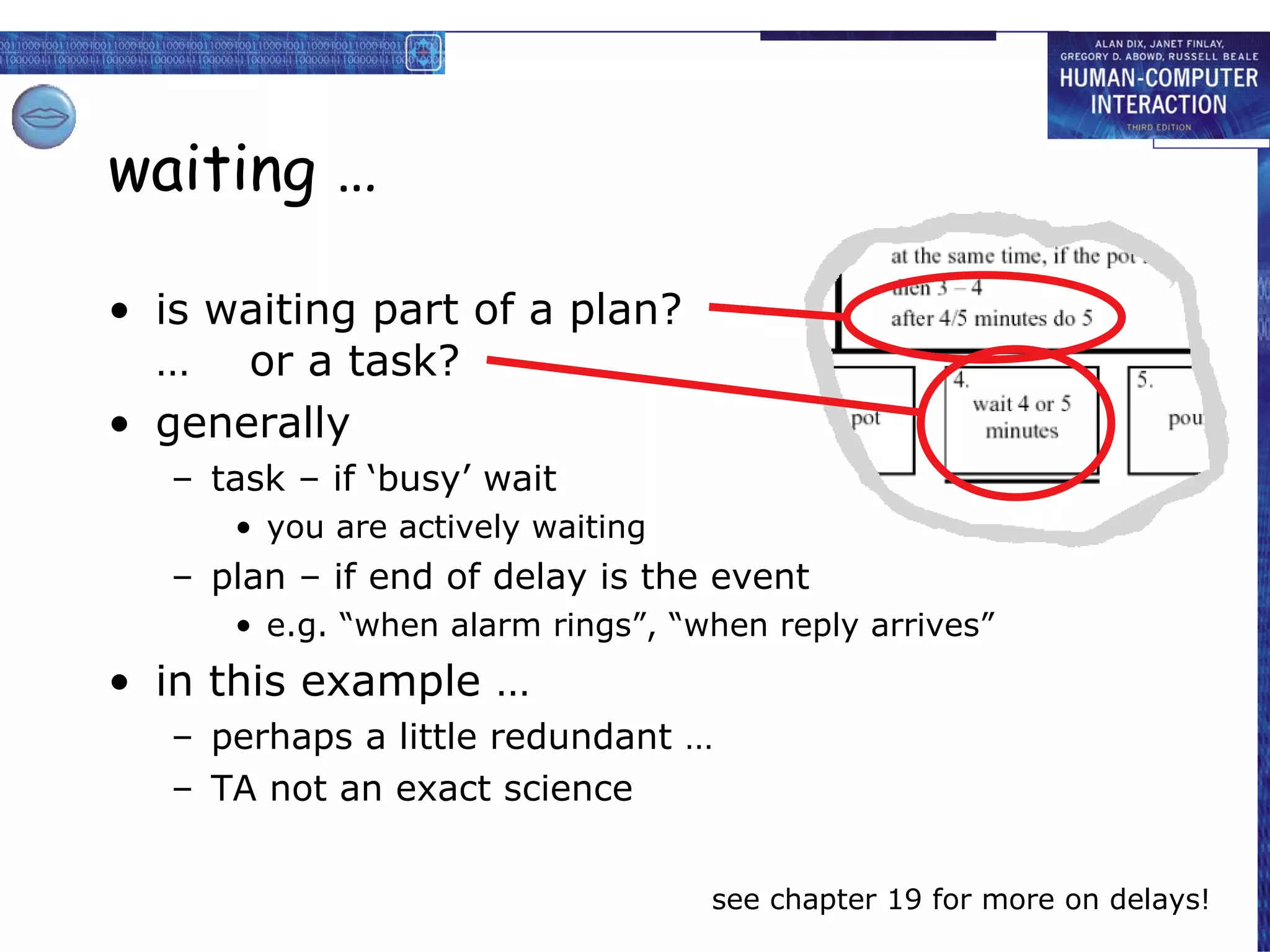 waiting … is waiting part of a plan? …  or a task? generally task – if ‘busy’ wait you are actively waiting plan – if end of delay is the event e.g. “when alarm rings”, “when reply arrives”  in this example … perhaps a little redundant … TA not an exact science see chapter 19 for more on delays! 