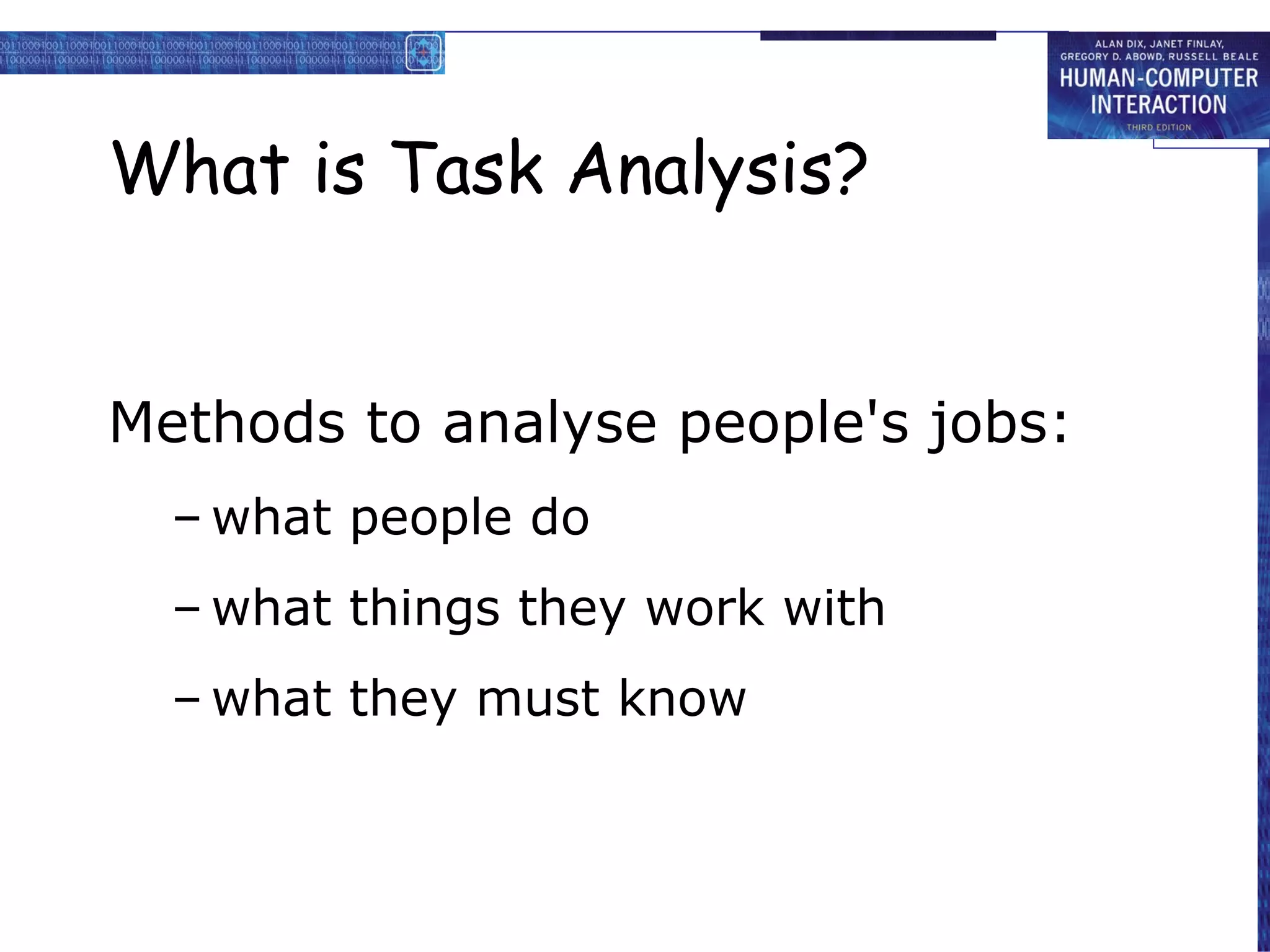 What is Task Analysis? Methods to analyse people's jobs: what people do what things they work with what they must know 