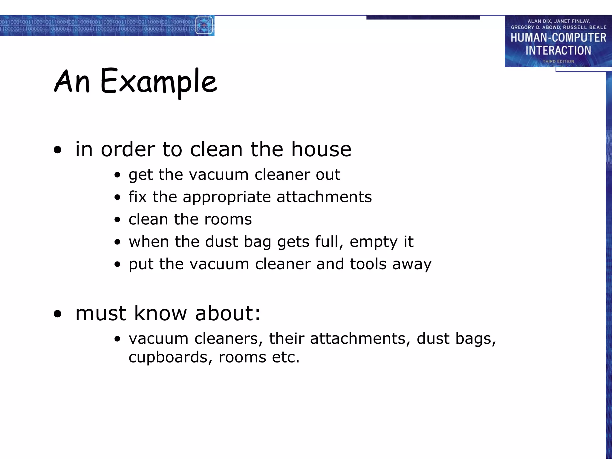 An Example in order to clean the house get the vacuum cleaner out   fix  the appropriate attachments clean the rooms when the dust bag gets full, empty it put the vacuum cleaner and tools away must know about: vacuum cleaners, their attachments,   dust bags,  cupboards, rooms etc. 