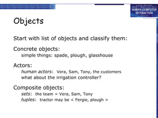 Objects Start with list of objects and classify them: Concrete objects: simple things: spade, plough, glasshouse Actors: human actors :  Vera, Sam, Tony, the customers what about the irrigation controller? Composite objects: sets :  the team = Vera, Sam, Tony tuples :  tractor may be < Fergie, plough > 