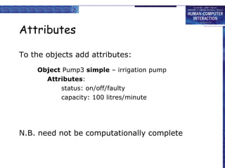 Attributes To the objects add attributes: Object  Pump3  simple  – irrigation pump Attributes : status: on/off/faulty capacity: 100 litres/minute N.B. need not be computationally complete 
