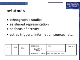 artefacts ethnographic studies as shared representation as focus of activity act as triggers, information sources, etc. 