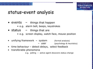 status–event analysis events – things that happen e.g.  alarm bell, beeps, keystrokes status – things that are e.g.  screen display, watch face, mouse position unifying framework  –  system (formal analysis) –  user (psychology & heuristics) time behaviour – detect delays,  select feedback transferable phenomena e.g.  polling  –  active agent discovers status change 