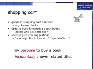 shopping cart goods in shopping cart analysed e.g. Amazon books used to build knowledge about books people who like X also like Y used to give you suggestions “ you might like to look at …”, “special offer …” incidentally  shown related titles my  purpose  to buy a book 