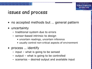issues and process no accepted methods but … general pattern uncertainty traditional system due to errors sensor-based intrinsic to design uncertain readings, uncertain inference usually control non-critical aspects of environment process … identify input – what is going to be sensed output – what is going to be controlled scenarios – desired output and available input 