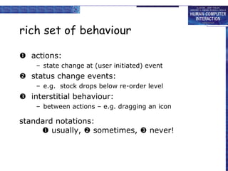 rich set of behaviour  actions: state change at (user initiated) event  status change events: e.g.  stock drops below re-order level  interstitial behaviour: between actions – e.g. dragging an icon standard notations:   usually,    sometimes,    never! 