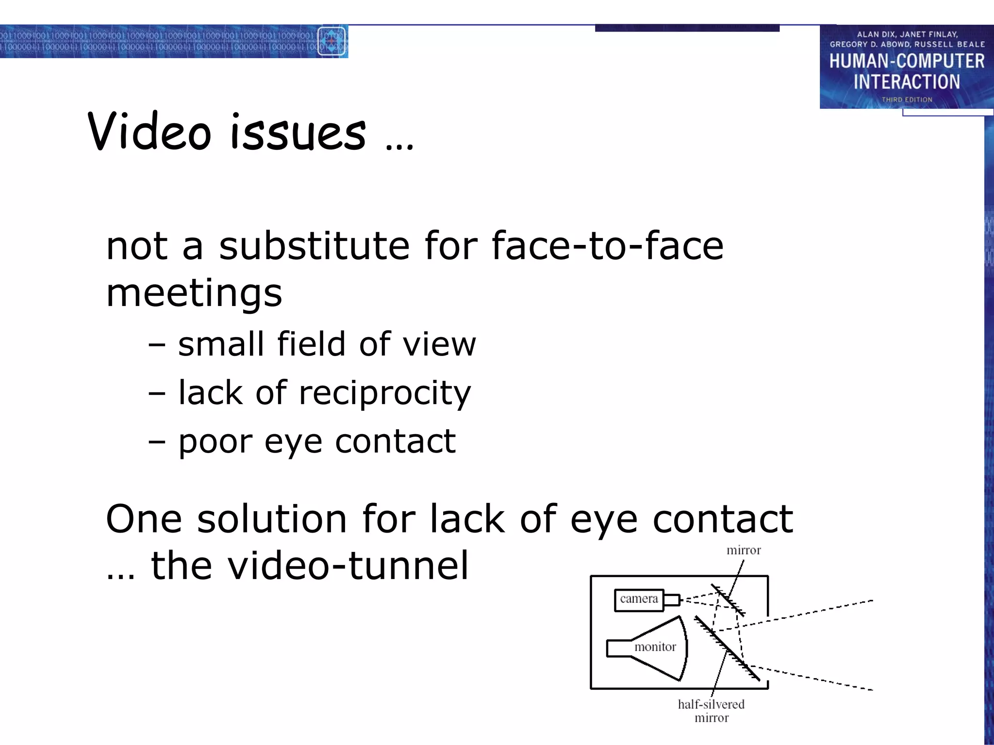 Video issues … not a substitute for face-to-face meetings small field of view lack of reciprocity poor eye contact One solution for lack of eye contact … the video-tunnel 