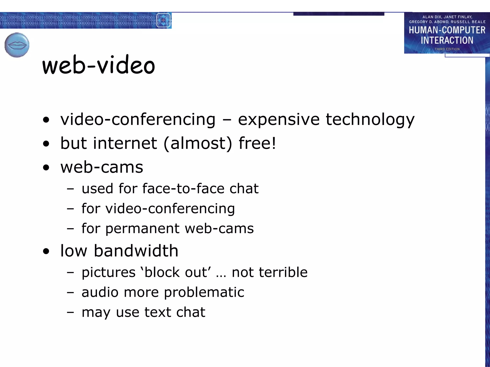 web-video video-conferencing – expensive technology  but internet (almost) free! web-cams used for face-to-face chat for video-conferencing for permanent web-cams low bandwidth pictures ‘block out’ … not terrible audio more problematic may use text chat 