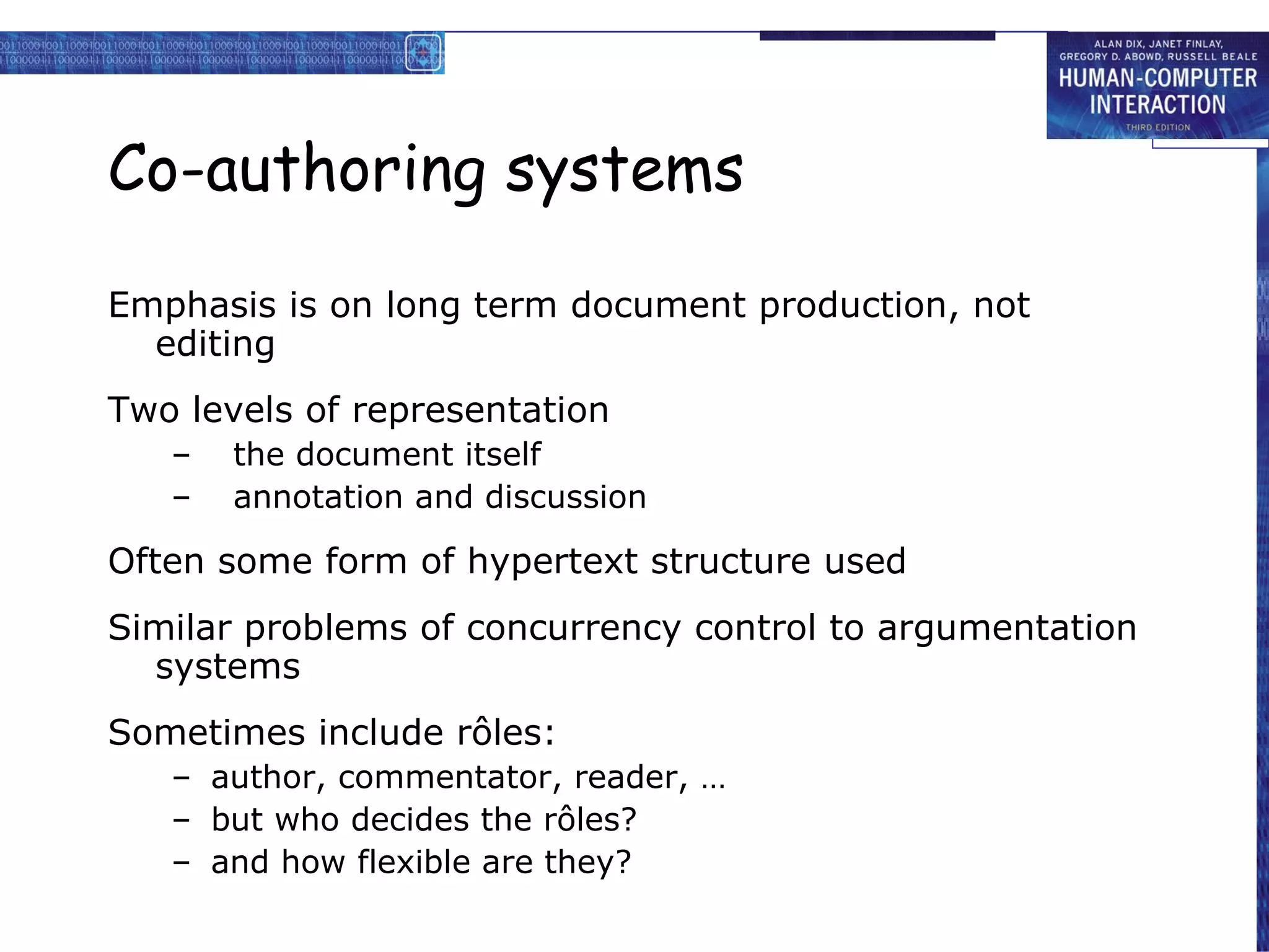 Co-authoring systems Emphasis is on long term document production, not editing Two levels of representation the document itself annotation and discussion Often some form of hypertext structure used Similar problems of concurrency control to argumentation systems Sometimes include rôles: author, commentator, reader, … but who decides the rôles? and how flexible are they? 