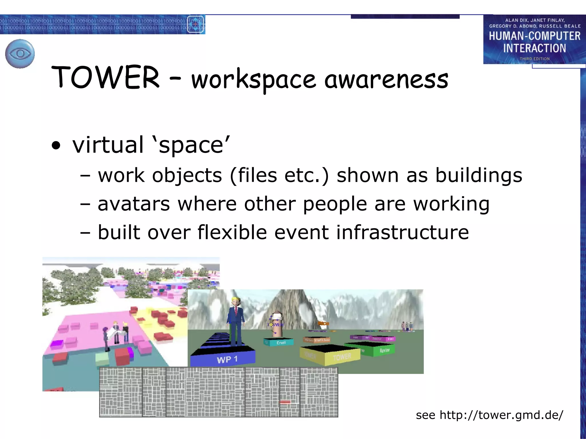 TOWER –  workspace awareness virtual ‘space’ work objects (files etc.) shown as buildings avatars where other people are working built over flexible event infrastructure see http://tower.gmd.de/ 