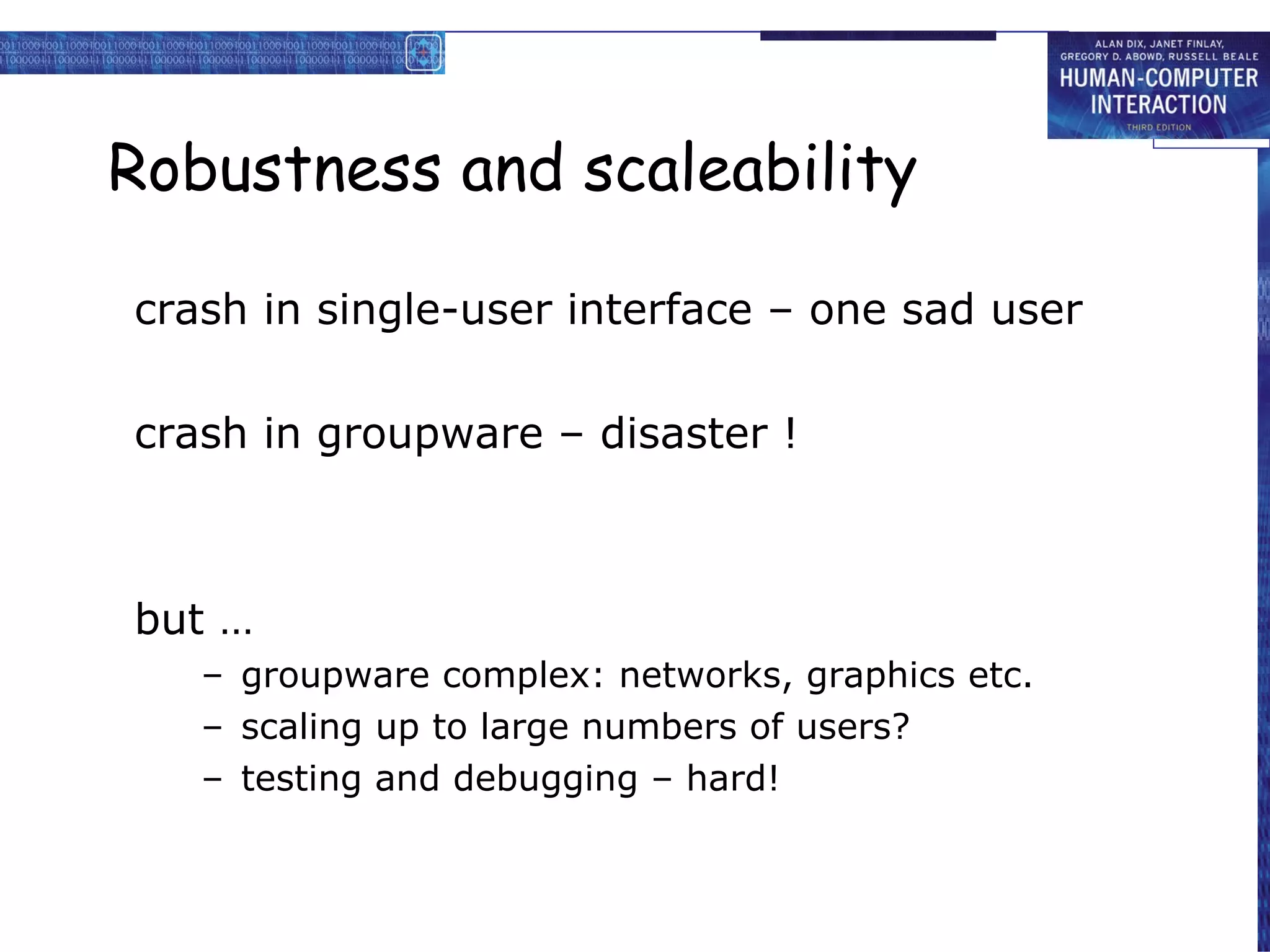 Robustness and scaleability crash in single-user interface – one sad user crash in groupware – disaster ! but … groupware complex: networks, graphics etc. scaling up to large numbers of users? testing and debugging – hard! 