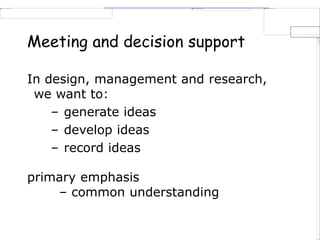 Meeting and decision support
In design, management and research,
we want to:
– generate ideas
– develop ideas
– record ideas
primary emphasis
– common understanding
 