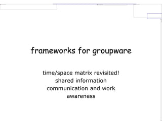 frameworks for groupware
time/space matrix revisited!
shared information
communication and work
awareness
 