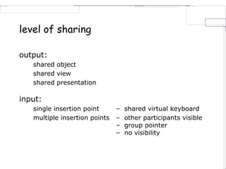 level of sharing
output:
shared object
shared view
shared presentation
input:
single insertion point – shared virtual keyboard
multiple insertion points – other participants visible
– group pointer
– no visibility
 