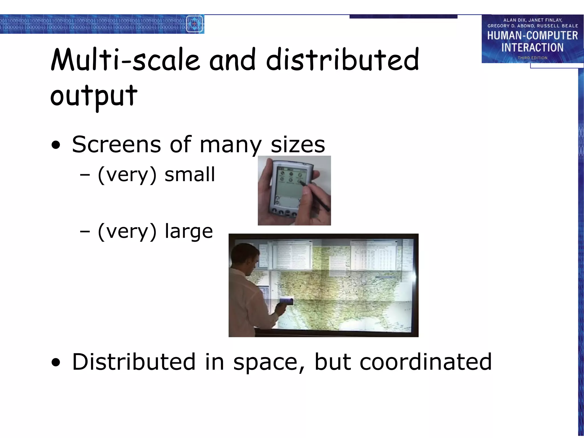 Multi-scale and distributed
output
• Screens of many sizes
– (very) small
– (very) large

• Distributed in space, but coordinated

 