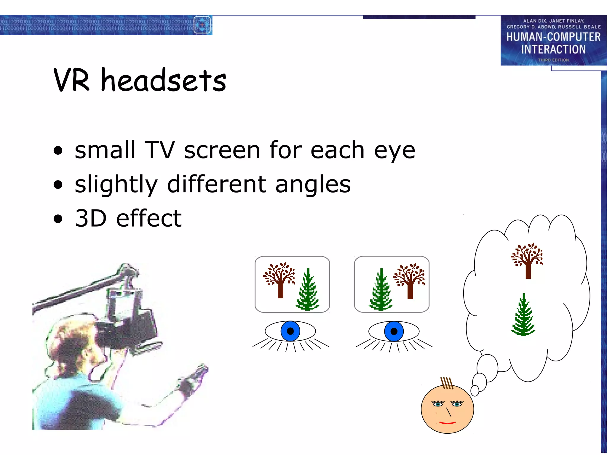 VR headsets
• small TV screen for each eye
• slightly different angles
• 3D effect

 