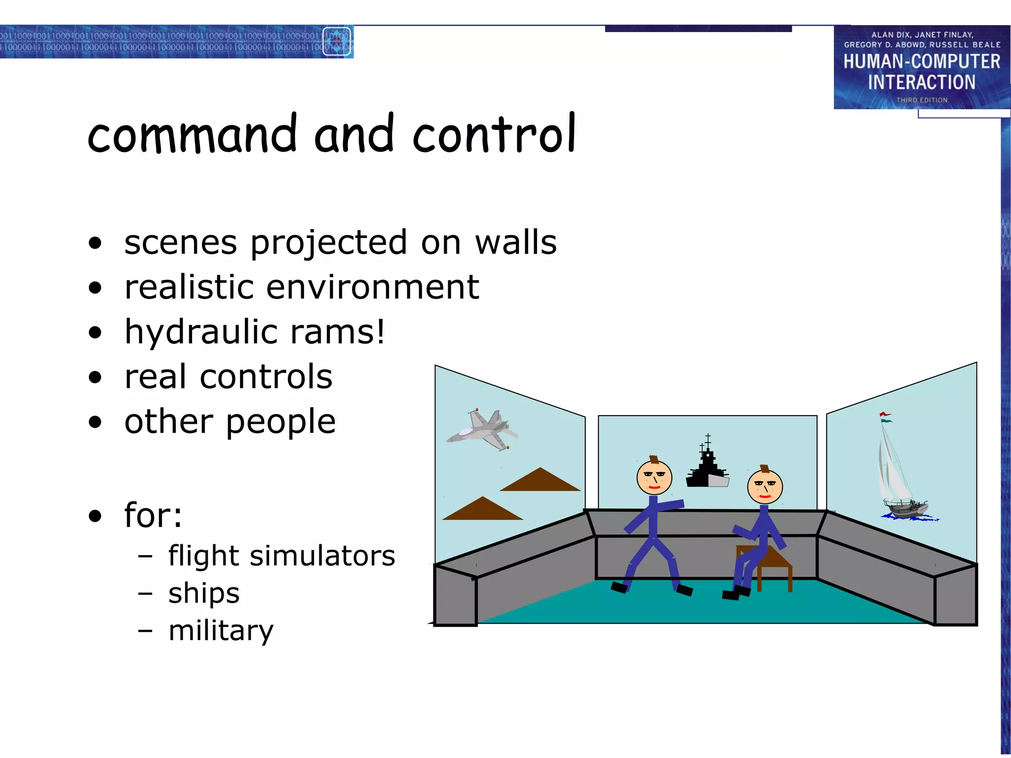 command and control
•
•
•
•
•

scenes projected on walls
realistic environment
hydraulic rams!
real controls
other people

• for:
– flight simulators
– ships
– military

 