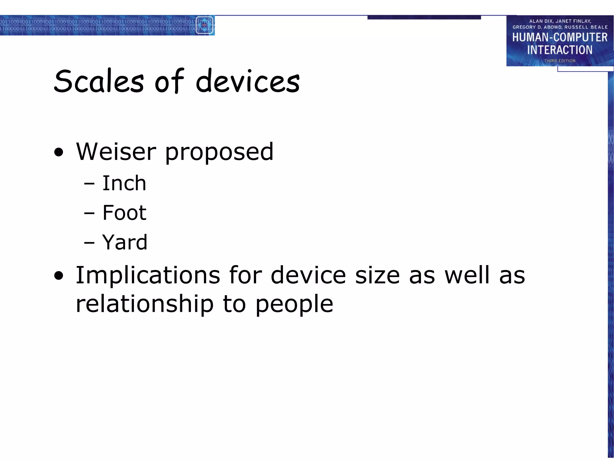 Scales of devices
• Weiser proposed
– Inch
– Foot
– Yard

• Implications for device size as well as
relationship to people

 