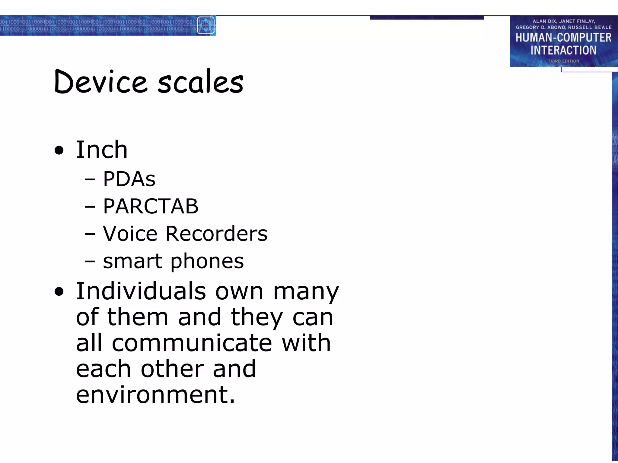 Device scales
• Inch
– PDAs
– PARCTAB
– Voice Recorders
– smart phones

• Individuals own many
of them and they can
all communicate with
each other and
environment.

 