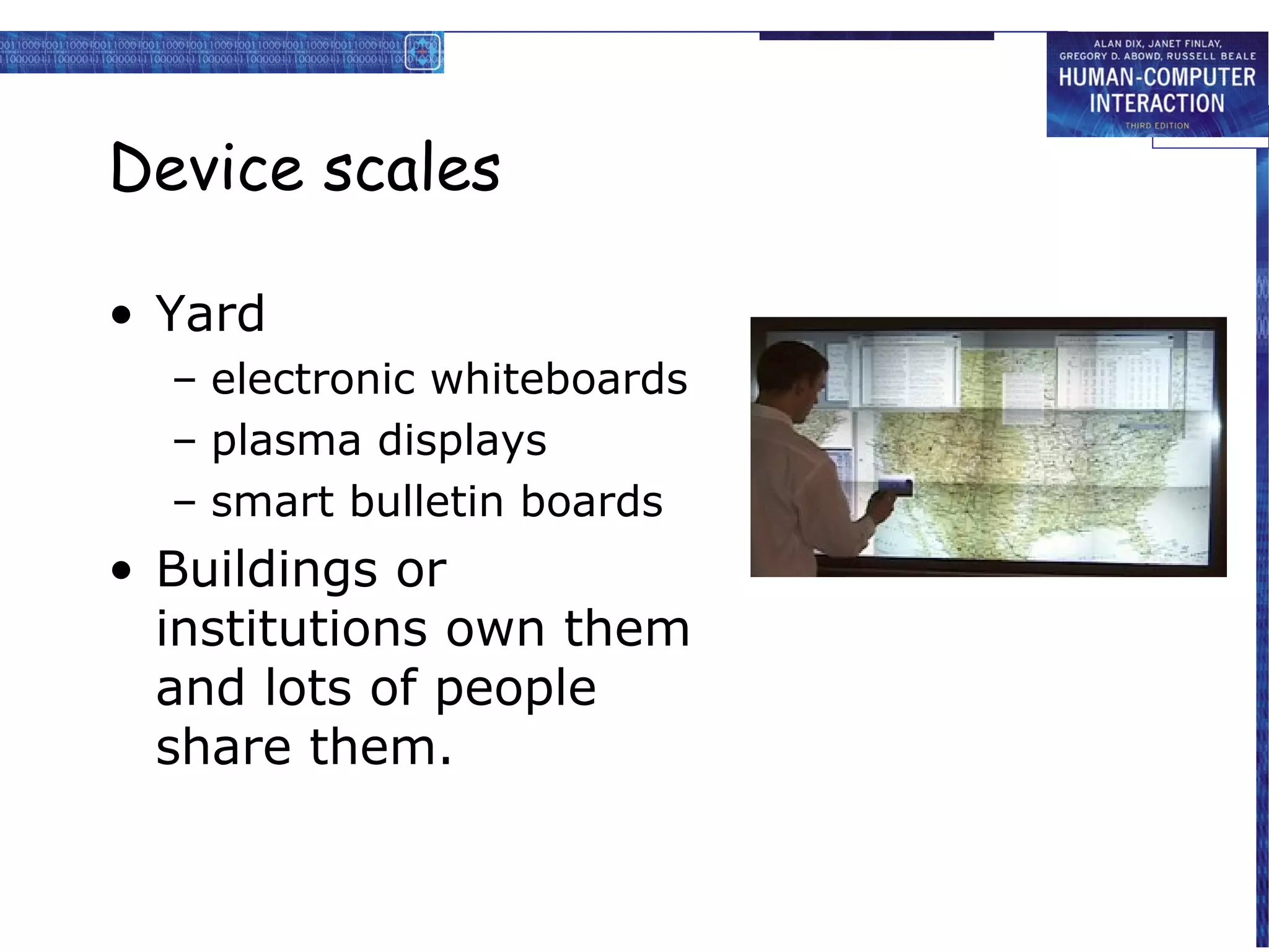 Device scales
• Yard
– electronic whiteboards
– plasma displays
– smart bulletin boards

• Buildings or
institutions own them
and lots of people
share them.

 
