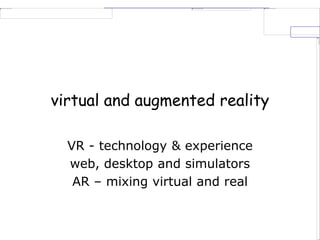 virtual and augmented reality
VR - technology & experience
web, desktop and simulators
AR – mixing virtual and real
 