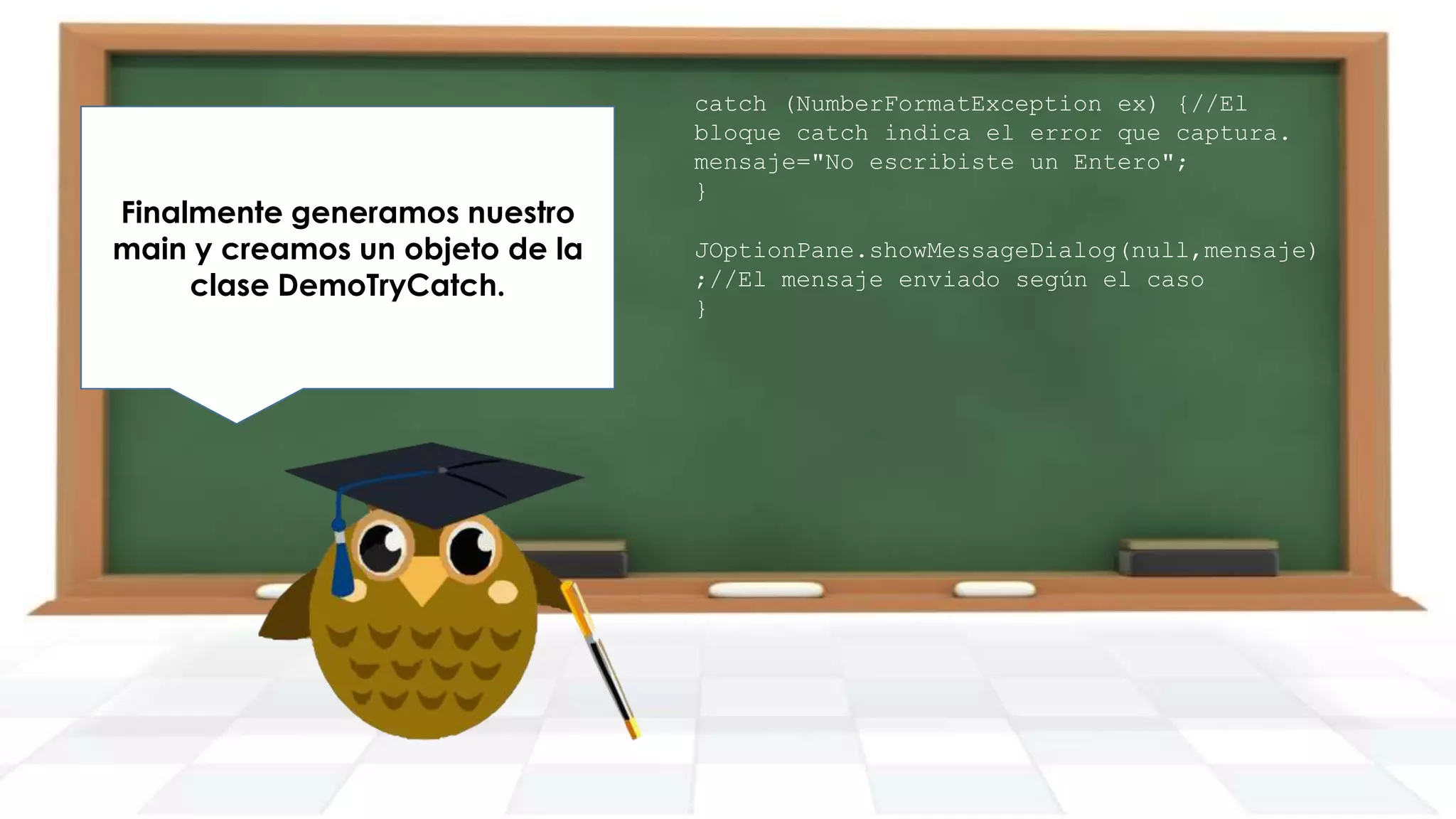 Finalmente generamos nuestro
main y creamos un objeto de la
clase DemoTryCatch.

catch (NumberFormatException ex) {//El
bloque catch indica el error que captura.
mensaje="No escribiste un Entero";
}
JOptionPane.showMessageDialog(null,mensaje)
;//El mensaje enviado según el caso
}

 