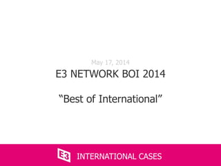 May 17, 2014
E3 NETWORK BOI 2014
“Best of International”
INTERNATIONAL CASES
 