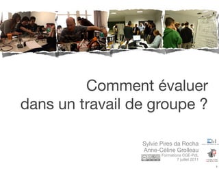 Comment évaluer
dans un travail de groupe ?

                 Sylvie Pires da Rocha
                 Anne-Céline Grolleau
                        Formations CGE-PdL
                                7 juillet 2011
                                                 1
 