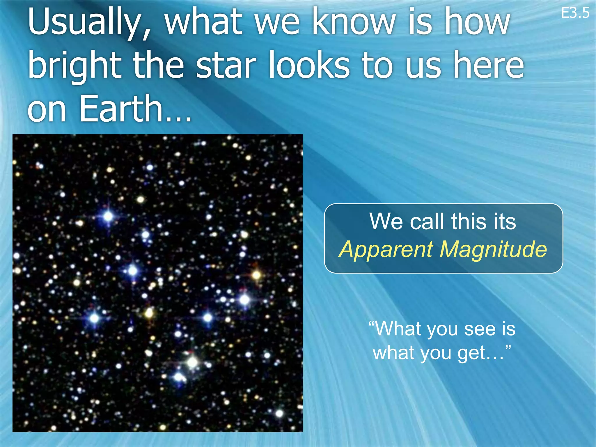 Usually, what we know is how             E3.5



bright the star looks to us here
on Earth…

                      We call this its
                    Apparent Magnitude


                      “What you see is
                       what you get…”
 