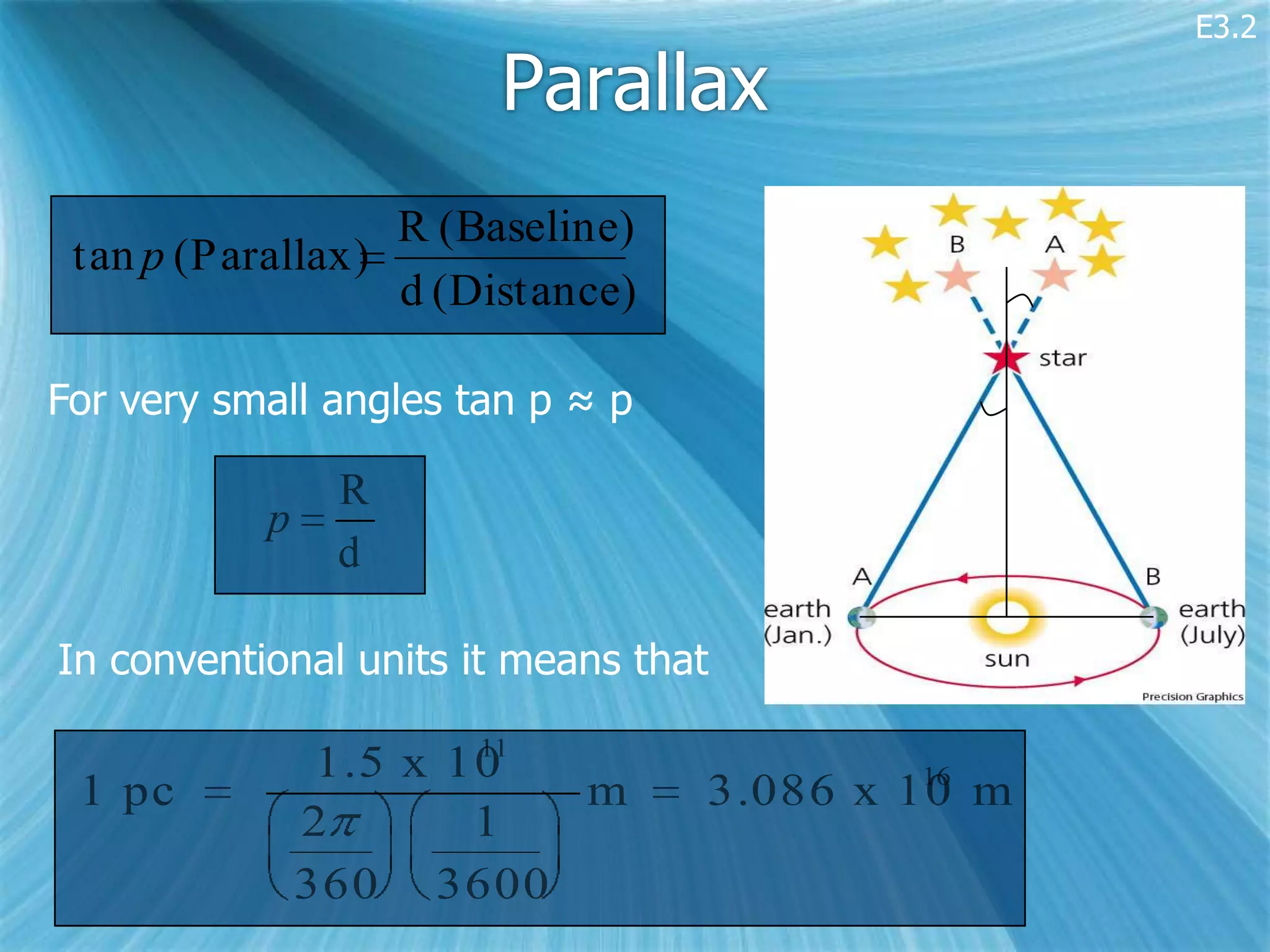 E3.2

                        Parallax
                  R (Baseline)
 tan p (Parallax)
                  d (Distance)

For very small angles tan p ≈ p

                R
           p
                d

In conventional units it means that
                       11
                1.5 x 10                   16
 1 pc                     m       3.086 x 10 m
               2       1
               360 3600
 