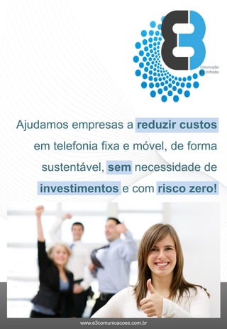 www.e3comunicacoes.com.br
Ajudamos empresas a reduzir custos
em telefonia fixa e móvel, de forma
sustentável, sem necessidade de
investimentos e com risco zero!
 