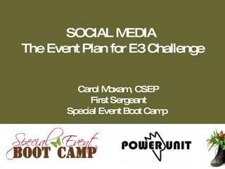 SOCIAL M   EDIA
The Event Plan for E3 Challenge


         Carol M oxam CSEP
                      ,
            First Sergeant
       Special Event Boot Camp
 