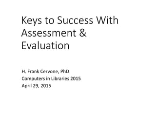 Keys to Success With
Assessment &
Evaluation
H. Frank Cervone, PhD
Computers in Libraries 2015
April 29, 2015
 