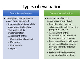 Types of evaluation
Formative evaluations
• Strengthen or improve the
object being evaluated
• Examine the delivery of the...