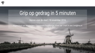 Grip op gedrag in 5 minuten
Kennis voor de stad | 18 november 2016
Hogeschool van Amsterdam | Toegepaste Psychologie | Koen van ‘t Hof | k.van.t.hof@hva.nl
 