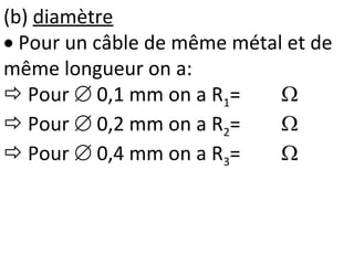 (b) diamètre
 Pour un câble de même métal et de
même longueur on a:
 Pour  0,1 mm on a R1= 
 Pour  0,2 mm on a R2= 
 Pour  0,4 mm on a R3= 
 