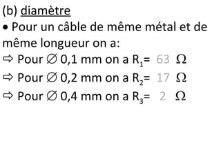 (b) diamètre
 Pour un câble de même métal et de
même longueur on a:
 Pour  0,1 mm on a R1= 63 
 Pour  0,2 mm on a R2= 17 
 Pour  0,4 mm on a R3= 2 
 