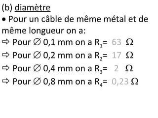 (b) diamètre
 Pour un câble de même métal et de
même longueur on a:
 Pour  0,1 mm on a R1= 63 
 Pour  0,2 mm on a R2= 17 
 Pour  0,4 mm on a R3= 2 
 Pour  0,8 mm on a R4= 0,23 
 