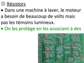  Résistors
 Dans une machine à laver, le moteur
a besoin de beaucoup de volts mais
pas les témoins lumineux.
 On les protège en les associant à des
 