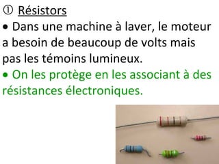  Résistors
 Dans une machine à laver, le moteur
a besoin de beaucoup de volts mais
pas les témoins lumineux.
 On les protège en les associant à des
résistances électroniques.
 