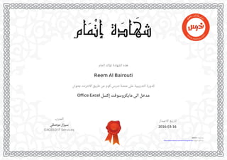 ‫ا‬‫ﺗ‬‫ﻤ‬‫ﺎ‬‫م‬ ‫ﺗ‬‫ﺆ‬‫ﻛ‬‫ﺪ‬ ‫ا‬‫ﻟ‬‫ﺸ‬‫ﻬ‬‫ﺎ‬‫د‬‫ة‬ ‫ﻫ‬‫ﺬ‬‫ه‬
Reem Al Bairouti
‫ﺑ‬‫ﻌ‬‫ﻨ‬‫ﻮ‬‫ا‬‫ن‬ ‫ا‬‫ﻻ‬‫ﻧ‬‫ﺘ‬‫ﺮ‬‫ﻧ‬‫ﺖ‬ ‫ﻃ‬‫ﺮ‬‫ﻳ‬‫ﻖ‬ ‫ﻋ‬‫ﻦ‬ ‫ﻛ‬‫ﻮ‬‫م‬ . ‫ﻧ‬‫ﺪ‬‫ر‬‫س‬ ‫ﻣ‬‫ﻨ‬‫ﺼ‬‫ﺔ‬ ‫ﻋ‬‫ﻠ‬‫ﻰ‬ ‫ا‬‫ﻟ‬‫ﺘ‬‫ﺪ‬‫ر‬‫ﻳ‬‫ﺒ‬‫ﻴ‬‫ﺔ‬ ‫ﻟ‬‫ﻠ‬‫ﺪ‬‫و‬‫ر‬‫ة‬
Office Excel ‫إ‬‫ﻛ‬‫ﺴ‬‫ﻞ‬ ‫ﻣ‬‫ﺎ‬‫ﻳ‬‫ﻜ‬‫ﺮ‬‫و‬‫ﺳ‬‫ﻮ‬‫ﻓ‬‫ﺖ‬ ‫ا‬‫ﻟ‬‫ﻰ‬ ‫ﻣ‬‫ﺪ‬‫ﺧ‬‫ﻞ‬
‫ا‬‫ﻻ‬‫ﺻ‬‫ﺪ‬‫ا‬‫ر‬ ‫ﺗ‬‫ﺎ‬‫ر‬‫ﻳ‬‫ﺦ‬
2016-03-16
‫ا‬‫ﻟ‬‫ﻤ‬‫ﺪ‬‫ر‬‫ب‬
‫ﻣ‬‫ﻮ‬‫ﺻ‬‫ﻠ‬‫ﻠ‬‫ﻲ‬ ‫ﺳ‬‫ﻴ‬‫ﺰ‬‫ا‬‫ر‬
EXCEED IT Services
285679 : ‫ا‬‫ﻟ‬‫ﺸ‬‫ﻬ‬‫ﺎ‬‫د‬‫ة‬ ‫ر‬‫ﻗ‬‫ﻢ‬
https://www.nadrus.com/certificate/grobc4vv : ‫ا‬‫ﻟ‬‫ﺸ‬‫ﻬ‬‫ﺎ‬‫د‬‫ة‬ ‫ﺗ‬‫ﺄ‬‫ﻛ‬‫ﻴ‬‫ﺪ‬ ‫ر‬‫ا‬‫ﺑ‬‫ﻂ‬
 