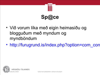 Sp@ce
• Við vorum líka með eigin heimasíðu og
blogguðum með myndum og
myndböndum
• http://furugrund.is/index.php?option=com_con
Menntakvika 2010 Fjóla Þorvaldsdóttir sérkennslustjóri
 