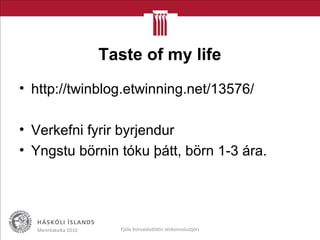 Taste of my life
• http://twinblog.etwinning.net/13576/
• Verkefni fyrir byrjendur
• Yngstu börnin tóku þátt, börn 1-3 ára.
Menntakvika 2010 Fjóla Þorvaldsdóttir sérkennslustjóri
 
